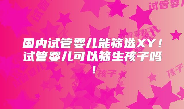国内试管婴儿能筛选XY!试管婴儿可以筛生孩子吗!