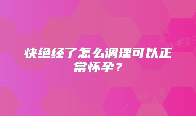 快绝经了怎么调理可以正常怀孕？