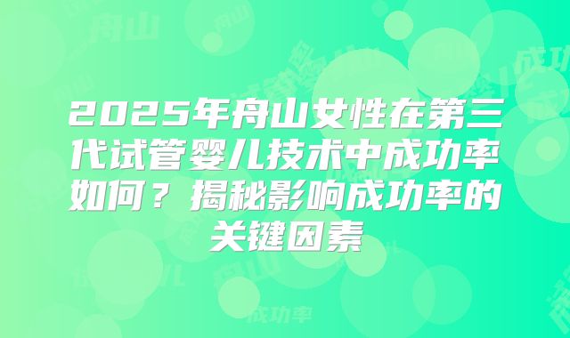 2025年舟山女性在第三代试管婴儿技术中成功率如何？揭秘影响成功率的关键因素