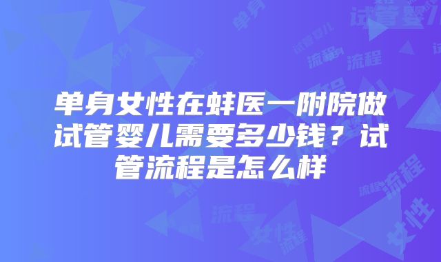 单身女性在蚌医一附院做试管婴儿需要多少钱？试管流程是怎么样