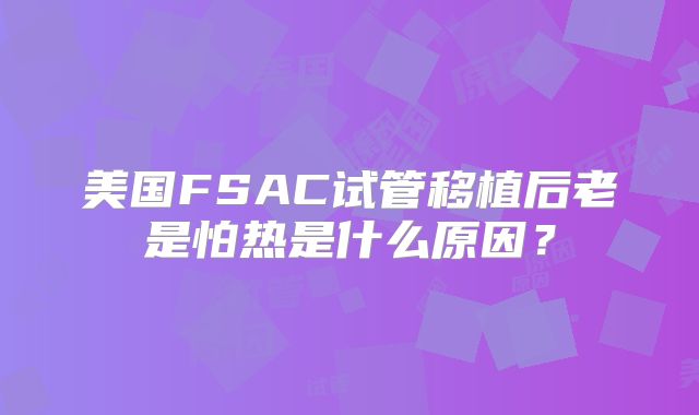 美国FSAC试管移植后老是怕热是什么原因?