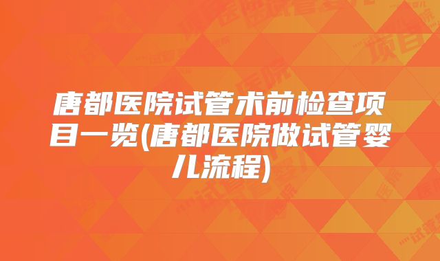 唐都医院试管术前检查项目一览(唐都医院做试管婴儿流程)