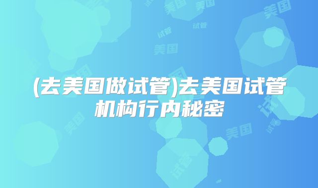 (去美国做试管)去美国试管机构行内秘密