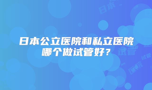 日本公立医院和私立医院哪个做试管好？