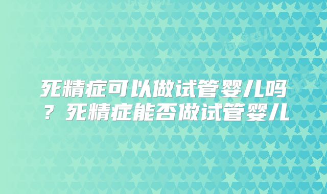 死精症可以做试管婴儿吗？死精症能否做试管婴儿