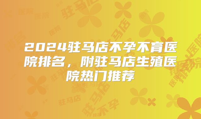 2024驻马店不孕不育医院排名，附驻马店生殖医院热门推荐