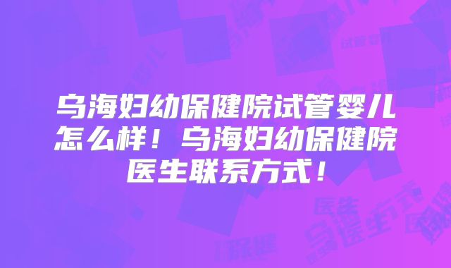 乌海妇幼保健院试管婴儿怎么样!乌海妇幼保健院医生联系方式!