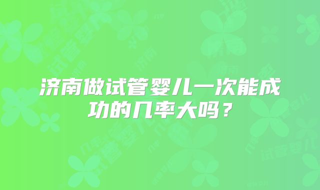 济南做试管婴儿一次能成功的几率大吗？