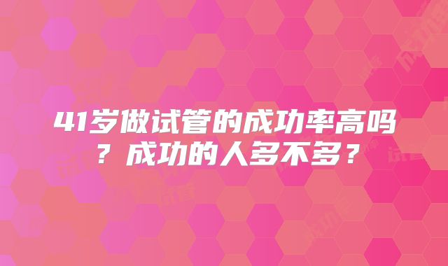 41岁做试管的成功率高吗？成功的人多不多？