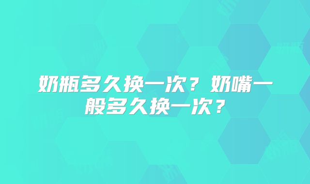 奶瓶多久换一次？奶嘴一般多久换一次？