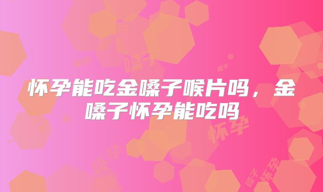 怀孕能吃金嗓子喉片吗，金嗓子怀孕能吃吗