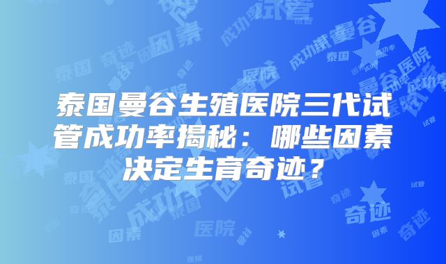 泰国曼谷生殖医院三代试管成功率揭秘：哪些因素决定生育奇迹？