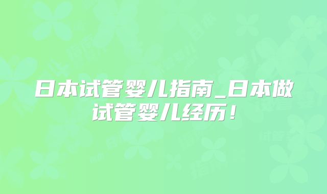 日本试管婴儿指南_日本做试管婴儿经历！