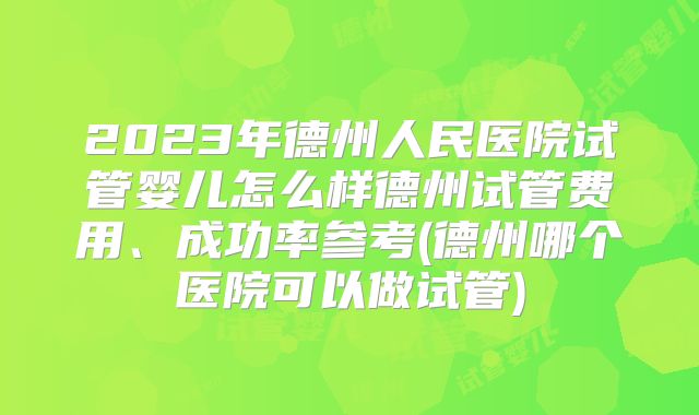 2023年德州人民医院试管婴儿怎么样德州试管费用、成功率参考(德州哪个医院可以做试管)