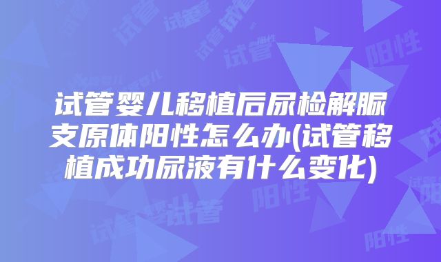 试管婴儿移植后尿检解脲支原体阳性怎么办(试管移植成功尿液有什么变化)