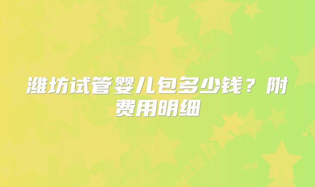 潍坊试管婴儿包多少钱？附费用明细