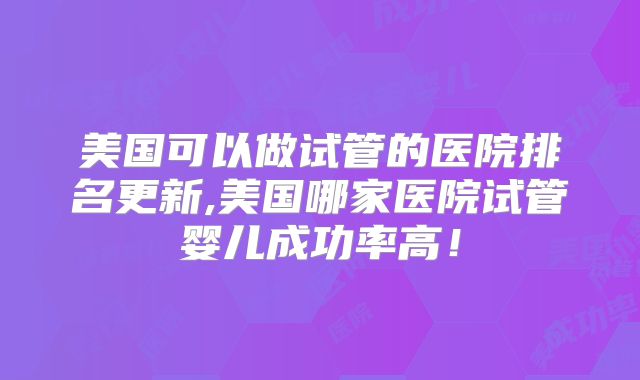美国可以做试管的医院排名更新,美国哪家医院试管婴儿成功率高！