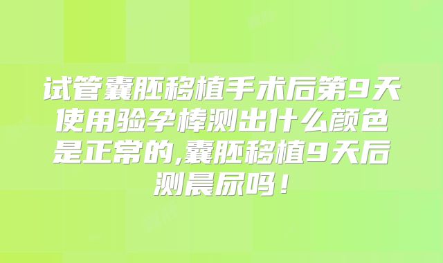 试管囊胚移植手术后第9天使用验孕棒测出什么颜色是正常的,囊胚移植9天后测晨尿吗！