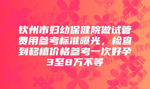 钦州市妇幼保健院做试管费用参考标准曝光，检查到移植价格参考一次好孕3至8万不等