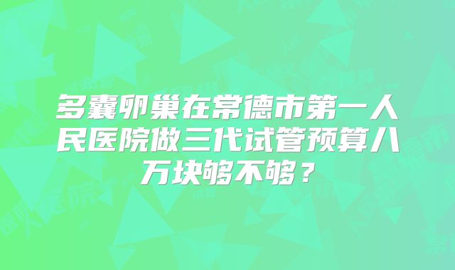 多囊卵巢在常德市第一人民医院做三代试管预算八万块够不够？