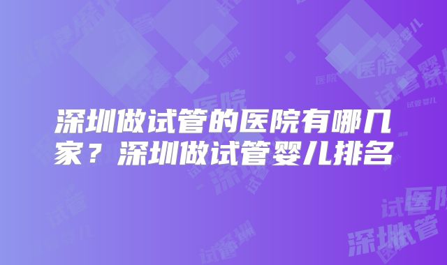 深圳做试管的医院有哪几家?深圳做试管婴儿排名