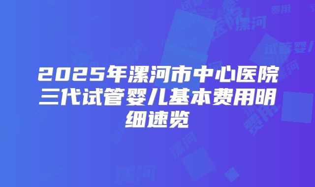 2025年漯河市中心医院三代试管婴儿基本费用明细速览