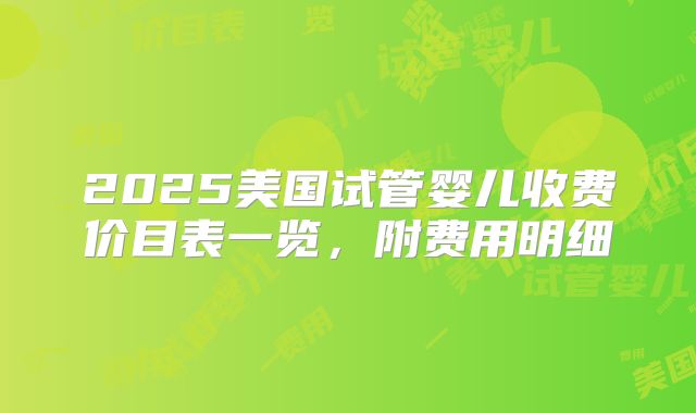 2025美国试管婴儿收费价目表一览，附费用明细