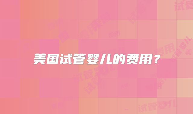 美国试管婴儿的费用？