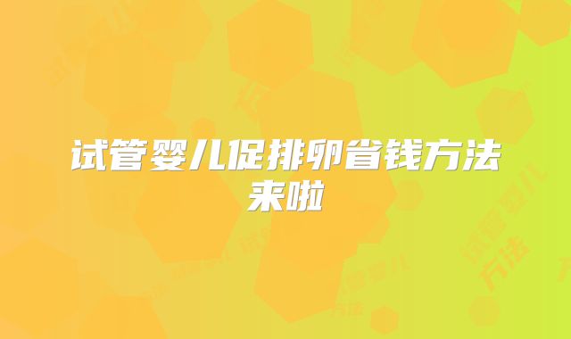 试管婴儿促排卵省钱方法来啦