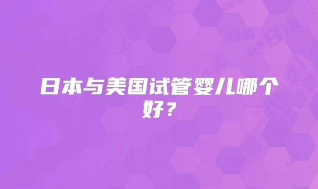 日本与美国试管婴儿哪个好？