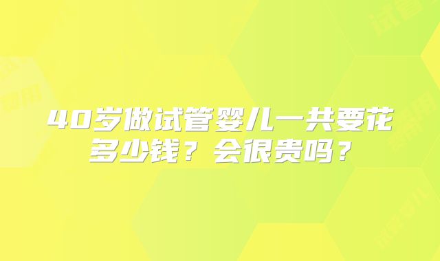 40岁做试管婴儿一共要花多少钱？会很贵吗？