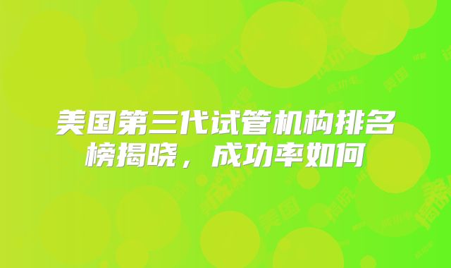 美国第三代试管机构排名榜揭晓，成功率如何