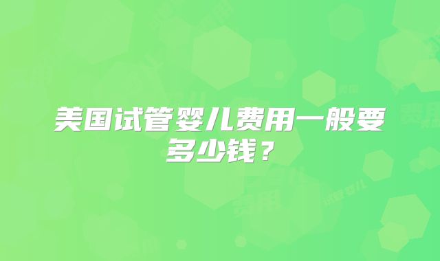 美国试管婴儿费用一般要多少钱？