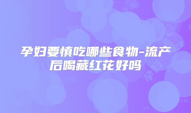 孕妇要慎吃哪些食物-流产后喝藏红花好吗
