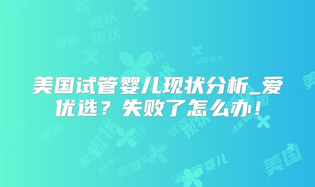美国试管婴儿现状分析_爱优选?失败了怎么办!