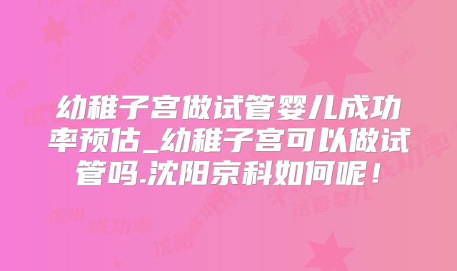 幼稚子宫做试管婴儿成功率预估_幼稚子宫可以做试管吗.沈阳京科如何呢！