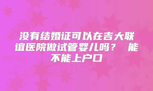 没有结婚证可以在吉大联谊医院做试管婴儿吗？ 能不能上户口