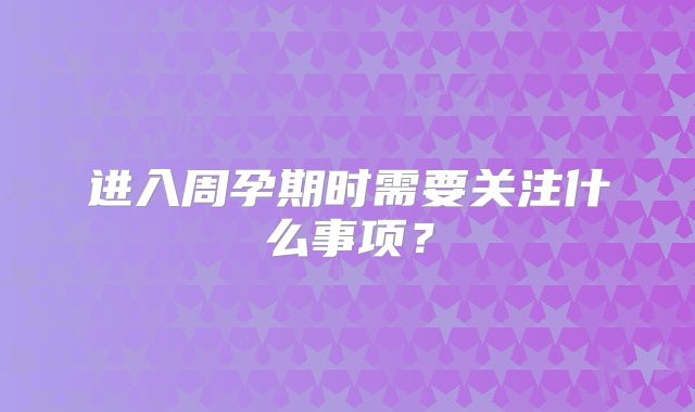 进入周孕期时需要关注什么事项？