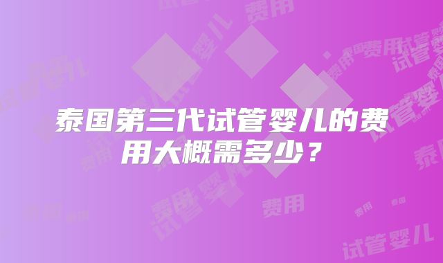 泰国第三代试管婴儿的费用大概需多少？