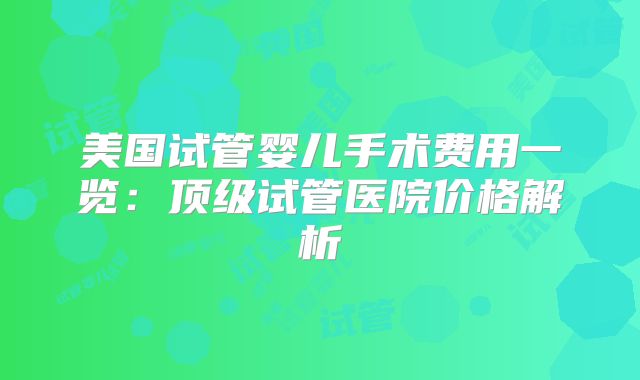 美国试管婴儿手术费用一览：顶级试管医院价格解析