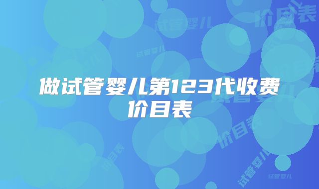 做试管婴儿第123代收费价目表