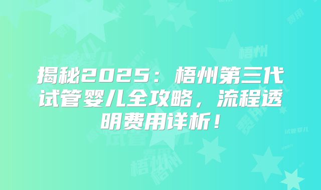揭秘2025:梧州第三代试管婴儿全攻略,流程透明费用详析!