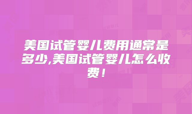 美国试管婴儿费用通常是多少,美国试管婴儿怎么收费！