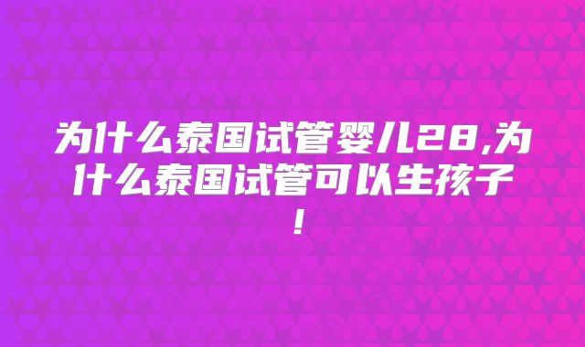 为什么泰国试管婴儿28,为什么泰国试管可以生孩子！