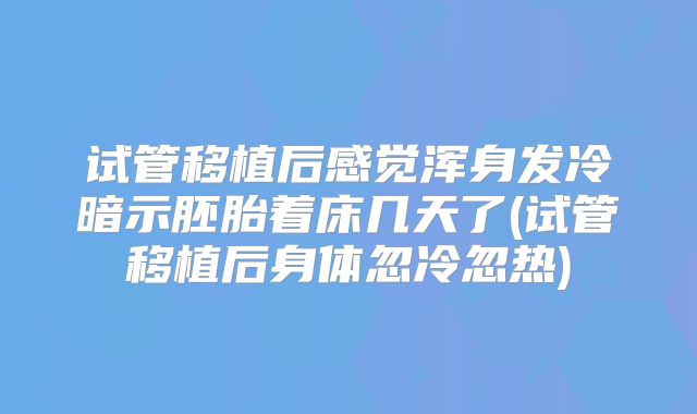 试管移植后感觉浑身发冷暗示胚胎着床几天了(试管移植后身体忽冷忽热)