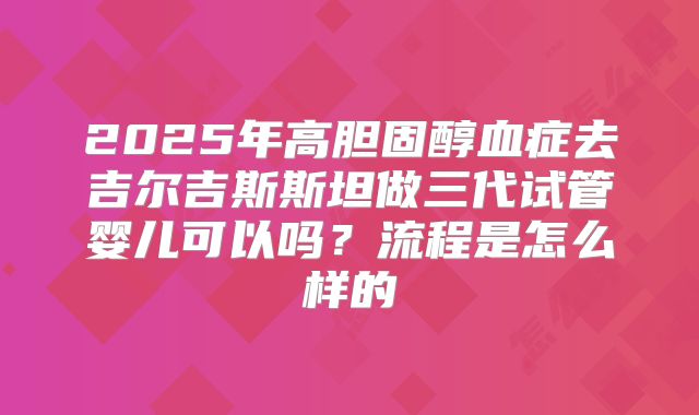 2025年高胆固醇血症去吉尔吉斯斯坦做三代试管婴儿可以吗？流程是怎么样的