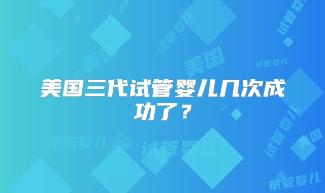 美国三代试管婴儿几次成功了?