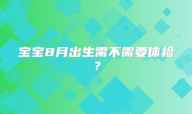 宝宝8月出生需不需要体检？