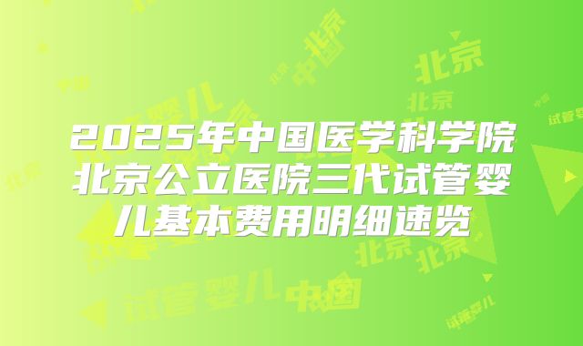2025年中国医学科学院北京公立医院三代试管婴儿基本费用明细速览