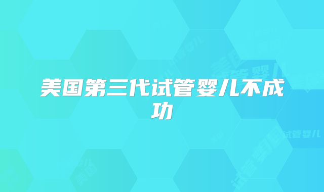 美国第三代试管婴儿不成功